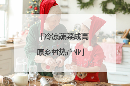 冷凉蔬菜成高原乡村热产业