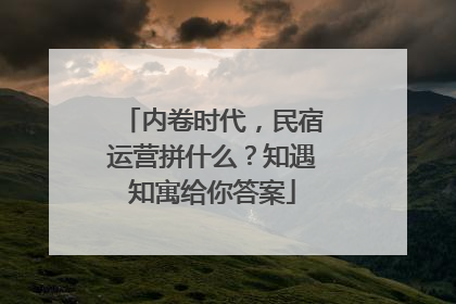 内卷时代，民宿运营拼什么？知遇知寓给你答案