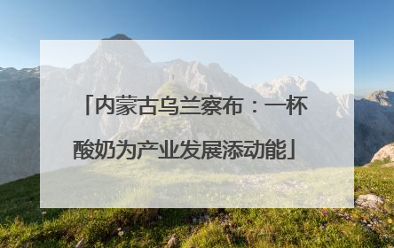 内蒙古乌兰察布：一杯酸奶为产业发展添动能
