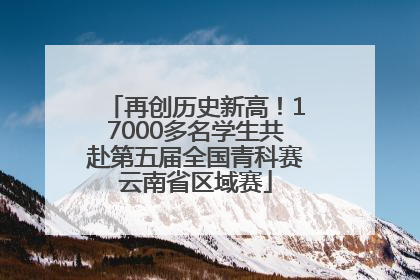 再创历史新高！17000多名学生共赴第五届全国青科赛云南省区域赛