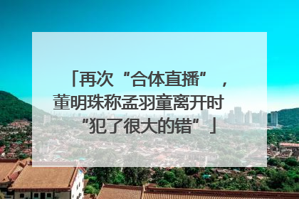 再次“合体直播”，董明珠称孟羽童离开时“犯了很大的错”