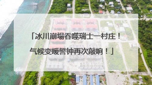 冰川崩塌吞噬瑞士一村庄！气候变暖警钟再次敲响！