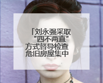 刘永强采取“四不两直”方式督导检查危旧房屋集中整治工作