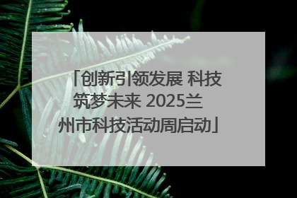 创新引领发展 科技筑梦未来 2025兰州市科技活动周启动