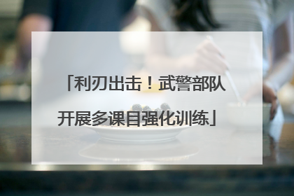 利刃出击！武警部队开展多课目强化训练