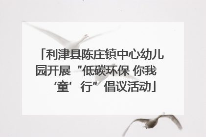 利津县陈庄镇中心幼儿园开展“低碳环保 你我‘童’行”倡议活动
