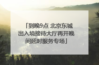 到晚9点 北京东城出入境接待大厅再开晚间延时服务专场