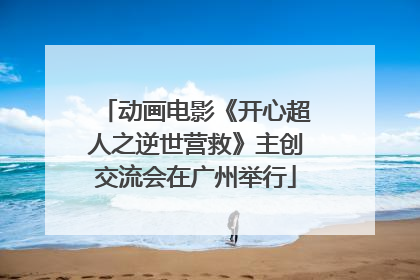 动画电影《开心超人之逆世营救》主创交流会在广州举行