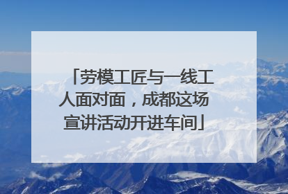 劳模工匠与一线工人面对面，成都这场宣讲活动开进车间