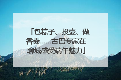 包粽子、投壶、做香囊……古巴专家在聊城感受端午魅力