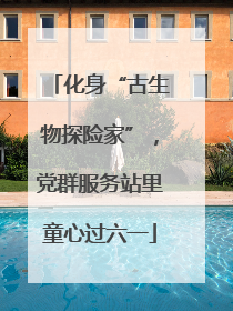 化身“古生物探险家”，党群服务站里童心过六一