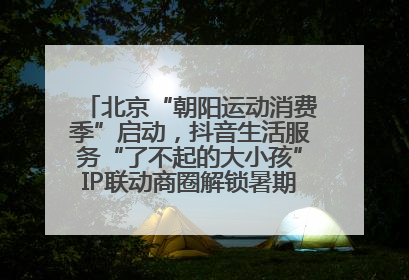 北京“朝阳运动消费季”启动，抖音生活服务“了不起的大小孩”IP联动商圈解锁暑期亲子消费新场景