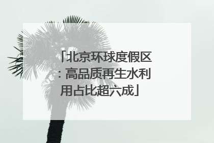 北京环球度假区：高品质再生水利用占比超六成