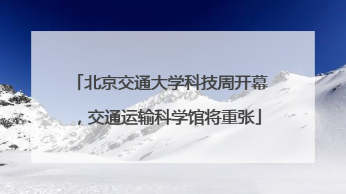 北京交通大学科技周开幕，交通运输科学馆将重张