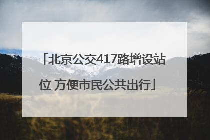 北京公交417路增设站位 方便市民公共出行