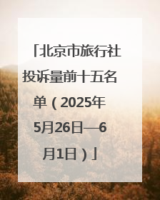 北京市旅行社投诉量前十五名单（2025年5月26日—6月1日）