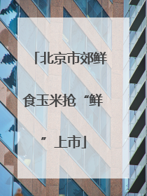 北京市郊鲜食玉米抢“鲜”上市