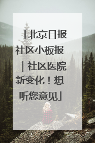 北京日报社区小板报｜社区医院新变化！想听您意见