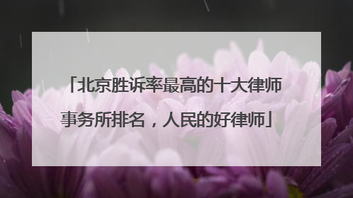 北京胜诉率最高的十大律师事务所排名，人民的好律师