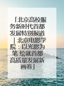 北京高校服务新时代首都发展特别报道｜北京电影学院：以光影为笔 绘就首都高质量发展新画卷