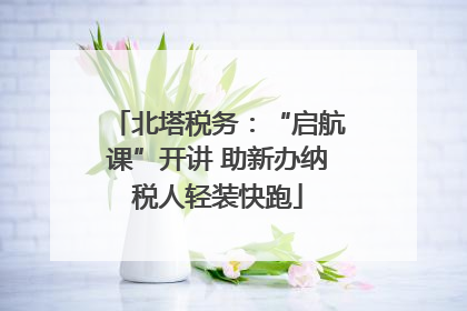 北塔税务：“启航课”开讲 助新办纳税人轻装快跑