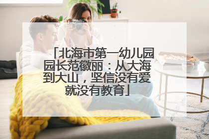 北海市第一幼儿园园长范徽丽：从大海到大山，坚信没有爱就没有教育