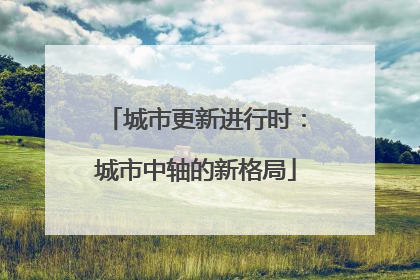 城市更新进行时：城市中轴的新格局