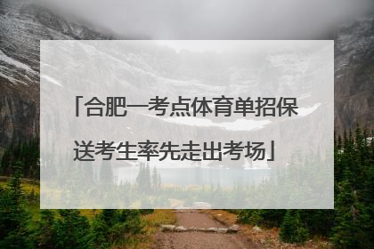 合肥一考点体育单招保送考生率先走出考场