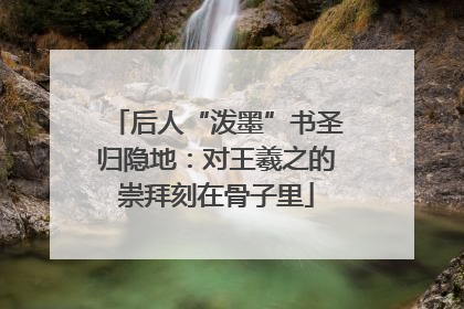 后人“泼墨”书圣归隐地：对王羲之的崇拜刻在骨子里