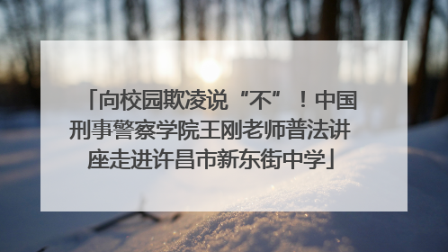 向校园欺凌说“不”！中国刑事警察学院王刚老师普法讲座走进许昌市新东街中学