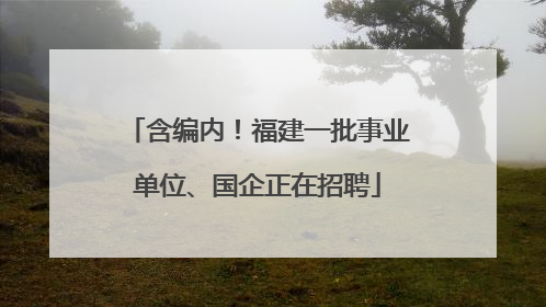 含编内！福建一批事业单位、国企正在招聘