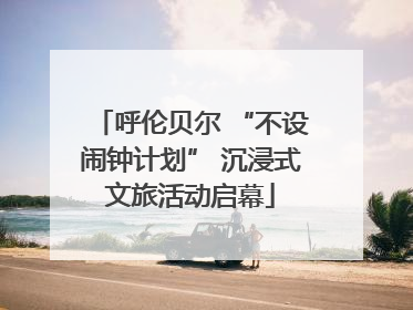 呼伦贝尔 “不设闹钟计划” 沉浸式文旅活动启幕