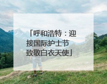 呼和浩特：迎接国际护士节 致敬白衣天使