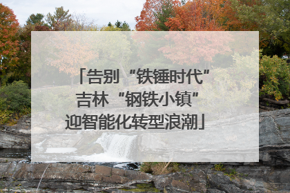 告别“铁锤时代” 吉林“钢铁小镇”迎智能化转型浪潮