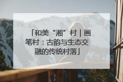 和美“湘”村｜画笔村：古韵与生态交融的传统村落