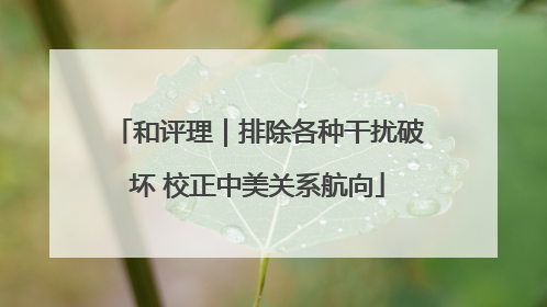 和评理｜排除各种干扰破坏 校正中美关系航向