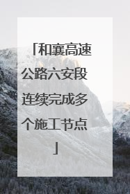 和襄高速公路六安段连续完成多个施工节点