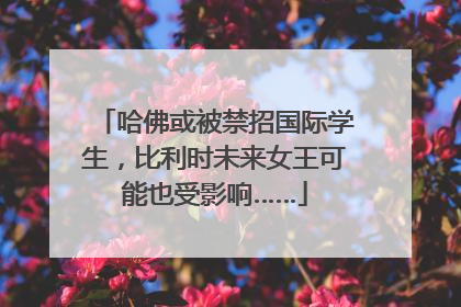 哈佛或被禁招国际学生，比利时未来女王可能也受影响……