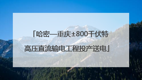 哈密—重庆±800千伏特高压直流输电工程投产送电