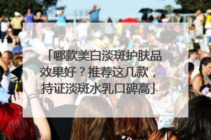 哪款美白淡斑护肤品效果好？推荐这几款，持证淡斑水乳口碑高