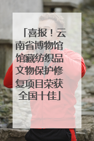 喜报！云南省博物馆馆藏纺织品文物保护修复项目荣获全国十佳