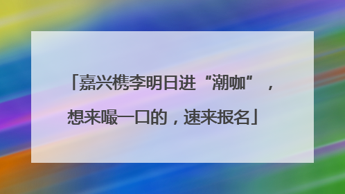 嘉兴槜李明日进“潮咖”，想来嘬一口的，速来报名
