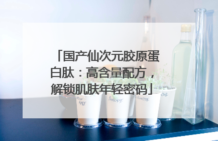 国产仙次元胶原蛋白肽：高含量配方，解锁肌肤年轻密码