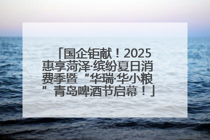 国企钜献！2025惠享菏泽·缤纷夏日消费季暨“华瑞·华小粮”青岛啤酒节启幕！