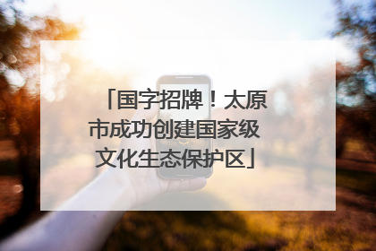 国字招牌！太原市成功创建国家级文化生态保护区