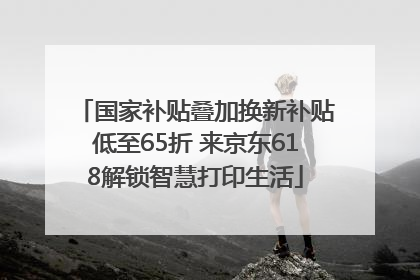 国家补贴叠加换新补贴低至65折 来京东618解锁智慧打印生活