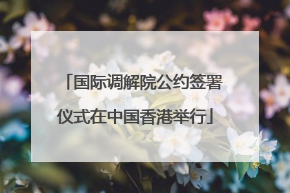 国际调解院公约签署仪式在中国香港举行