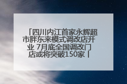 四川内江首家永辉超市胖东来模式调改店开业 7月底全国调改门店或将突破150家丨新经济观察