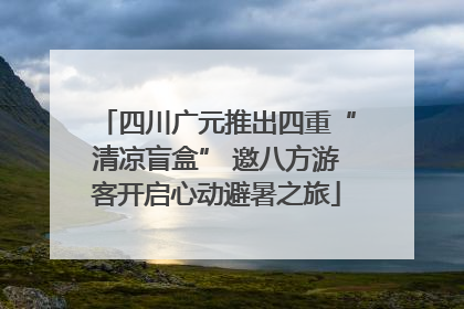 四川广元推出四重“清凉盲盒” 邀八方游客开启心动避暑之旅