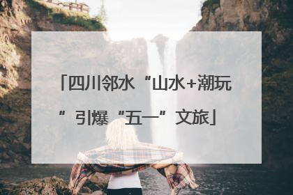 四川邻水“山水+潮玩”引爆“五一”文旅